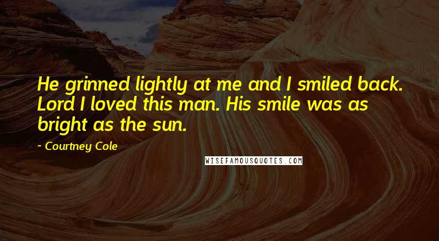 Courtney Cole Quotes: He grinned lightly at me and I smiled back. Lord I loved this man. His smile was as bright as the sun.