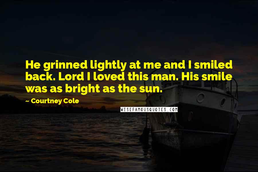 Courtney Cole Quotes: He grinned lightly at me and I smiled back. Lord I loved this man. His smile was as bright as the sun.