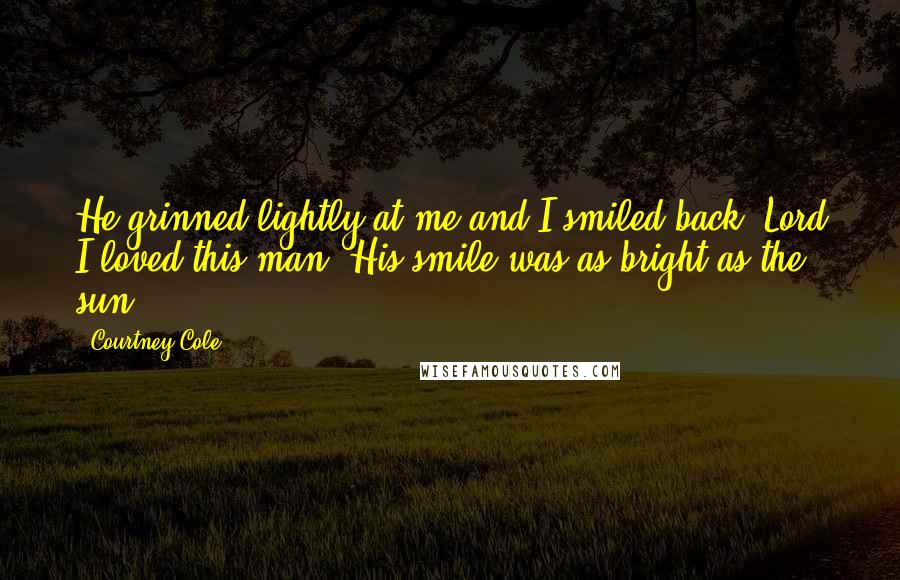 Courtney Cole Quotes: He grinned lightly at me and I smiled back. Lord I loved this man. His smile was as bright as the sun.