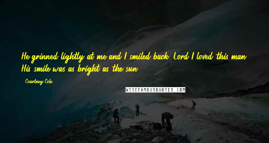 Courtney Cole Quotes: He grinned lightly at me and I smiled back. Lord I loved this man. His smile was as bright as the sun.