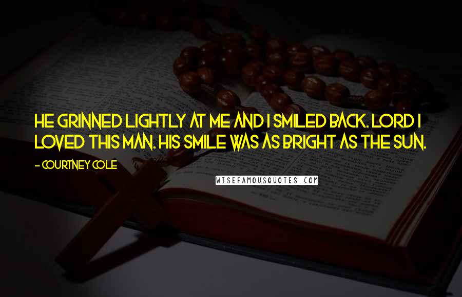 Courtney Cole Quotes: He grinned lightly at me and I smiled back. Lord I loved this man. His smile was as bright as the sun.