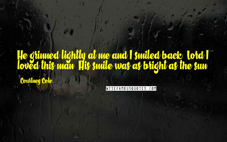 Courtney Cole Quotes: He grinned lightly at me and I smiled back. Lord I loved this man. His smile was as bright as the sun.