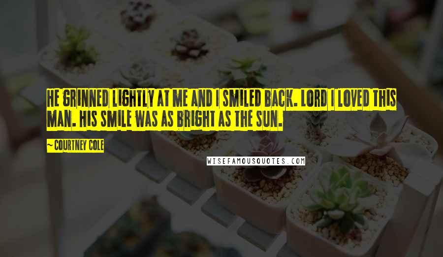 Courtney Cole Quotes: He grinned lightly at me and I smiled back. Lord I loved this man. His smile was as bright as the sun.