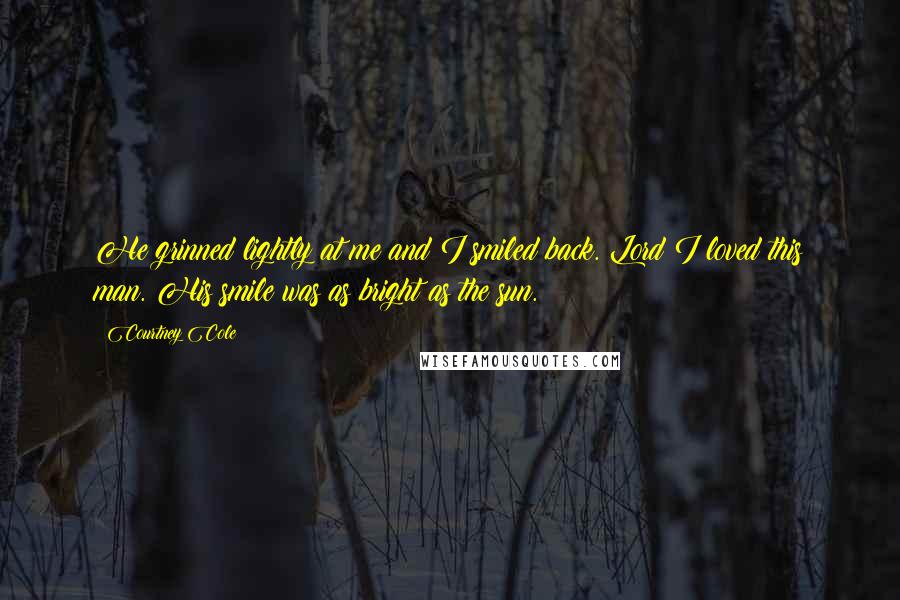 Courtney Cole Quotes: He grinned lightly at me and I smiled back. Lord I loved this man. His smile was as bright as the sun.