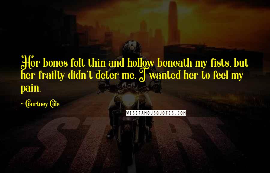 Courtney Cole Quotes: Her bones felt thin and hollow beneath my fists, but her frailty didn't deter me. I wanted her to feel my pain.
