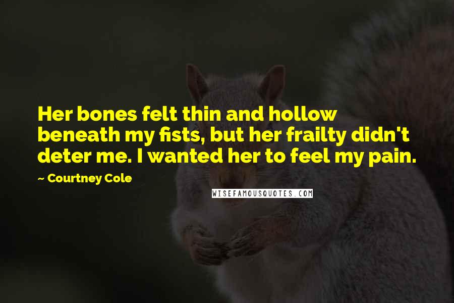 Courtney Cole Quotes: Her bones felt thin and hollow beneath my fists, but her frailty didn't deter me. I wanted her to feel my pain.