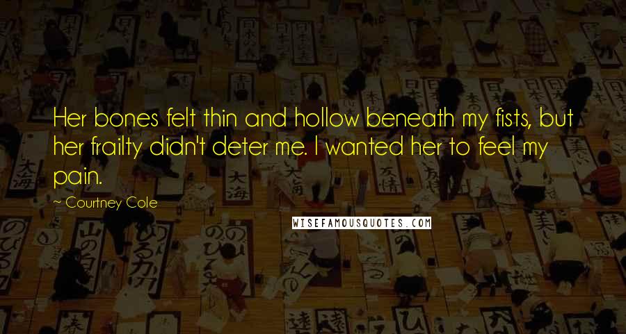 Courtney Cole Quotes: Her bones felt thin and hollow beneath my fists, but her frailty didn't deter me. I wanted her to feel my pain.