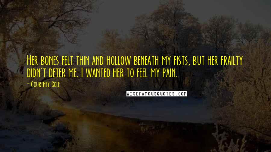 Courtney Cole Quotes: Her bones felt thin and hollow beneath my fists, but her frailty didn't deter me. I wanted her to feel my pain.