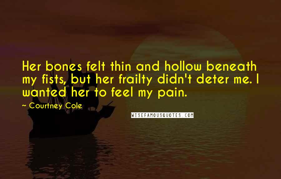 Courtney Cole Quotes: Her bones felt thin and hollow beneath my fists, but her frailty didn't deter me. I wanted her to feel my pain.