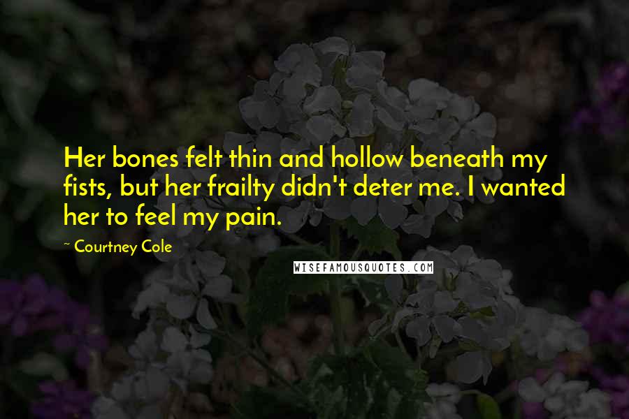 Courtney Cole Quotes: Her bones felt thin and hollow beneath my fists, but her frailty didn't deter me. I wanted her to feel my pain.
