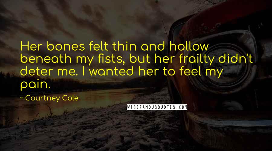 Courtney Cole Quotes: Her bones felt thin and hollow beneath my fists, but her frailty didn't deter me. I wanted her to feel my pain.