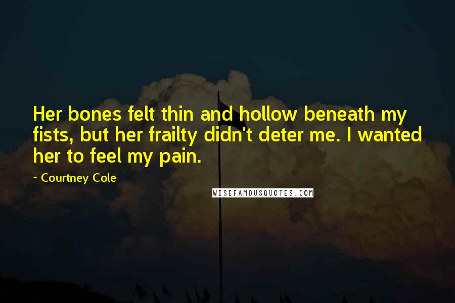 Courtney Cole Quotes: Her bones felt thin and hollow beneath my fists, but her frailty didn't deter me. I wanted her to feel my pain.