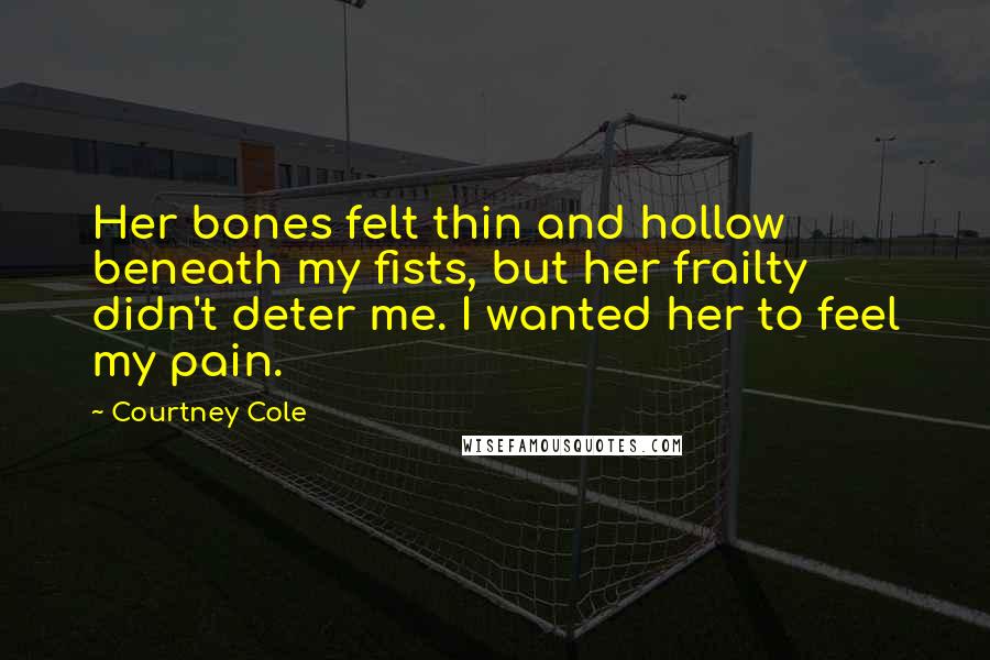 Courtney Cole Quotes: Her bones felt thin and hollow beneath my fists, but her frailty didn't deter me. I wanted her to feel my pain.