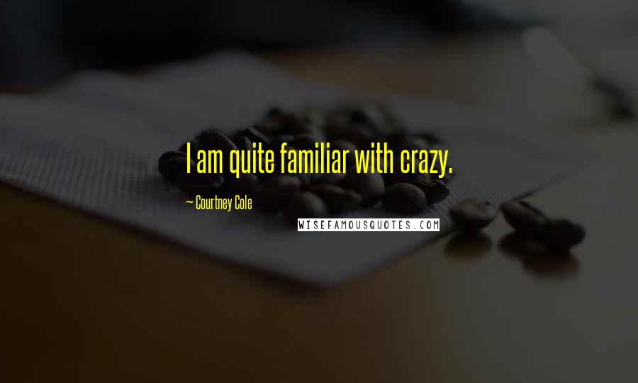 Courtney Cole Quotes: I am quite familiar with crazy.