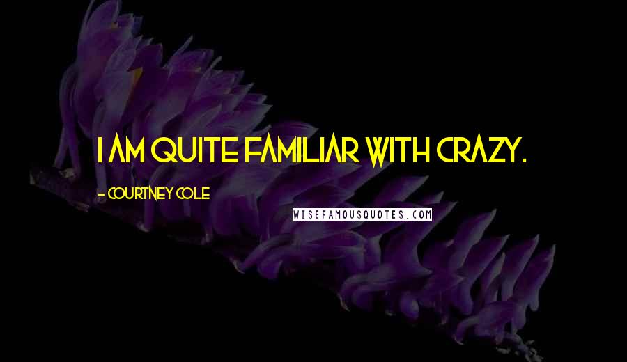 Courtney Cole Quotes: I am quite familiar with crazy.