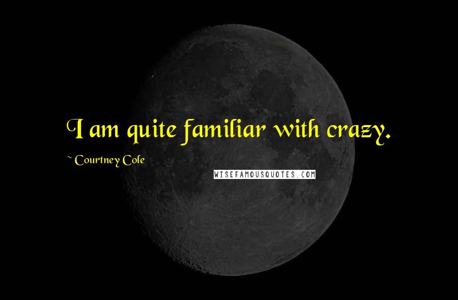 Courtney Cole Quotes: I am quite familiar with crazy.