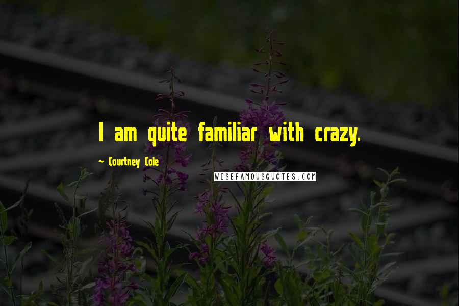 Courtney Cole Quotes: I am quite familiar with crazy.