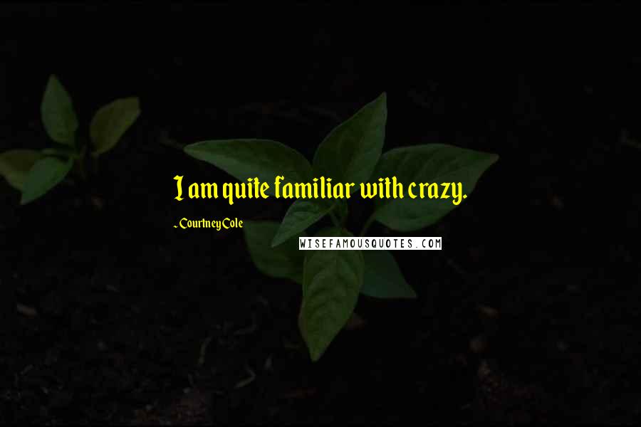 Courtney Cole Quotes: I am quite familiar with crazy.