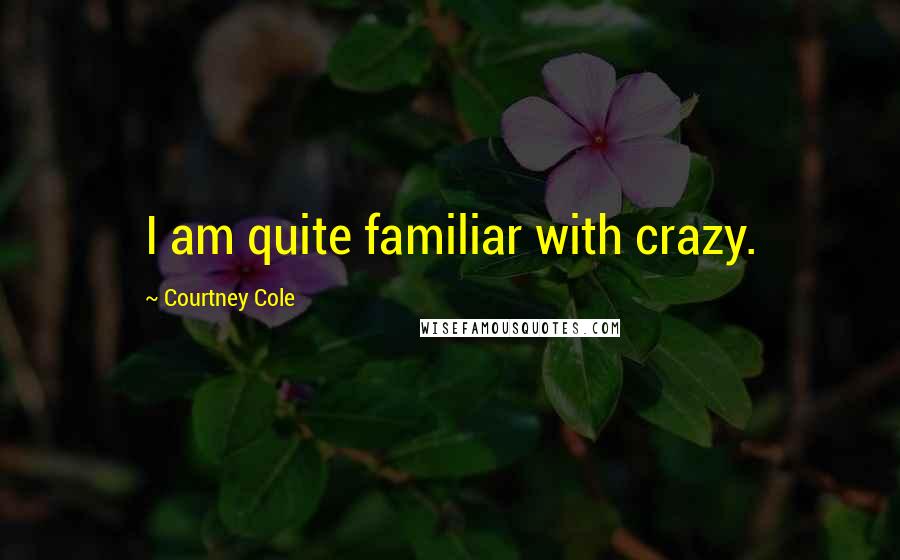 Courtney Cole Quotes: I am quite familiar with crazy.