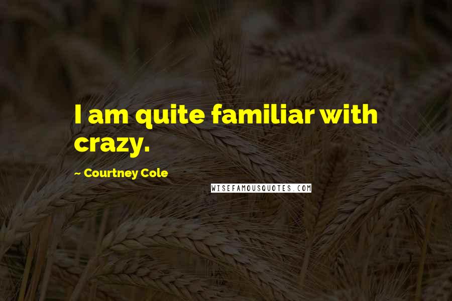 Courtney Cole Quotes: I am quite familiar with crazy.