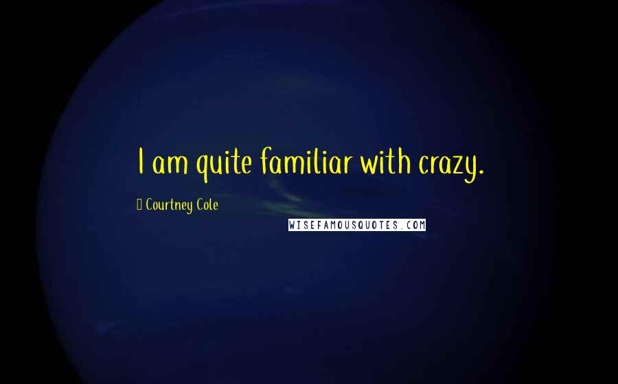 Courtney Cole Quotes: I am quite familiar with crazy.