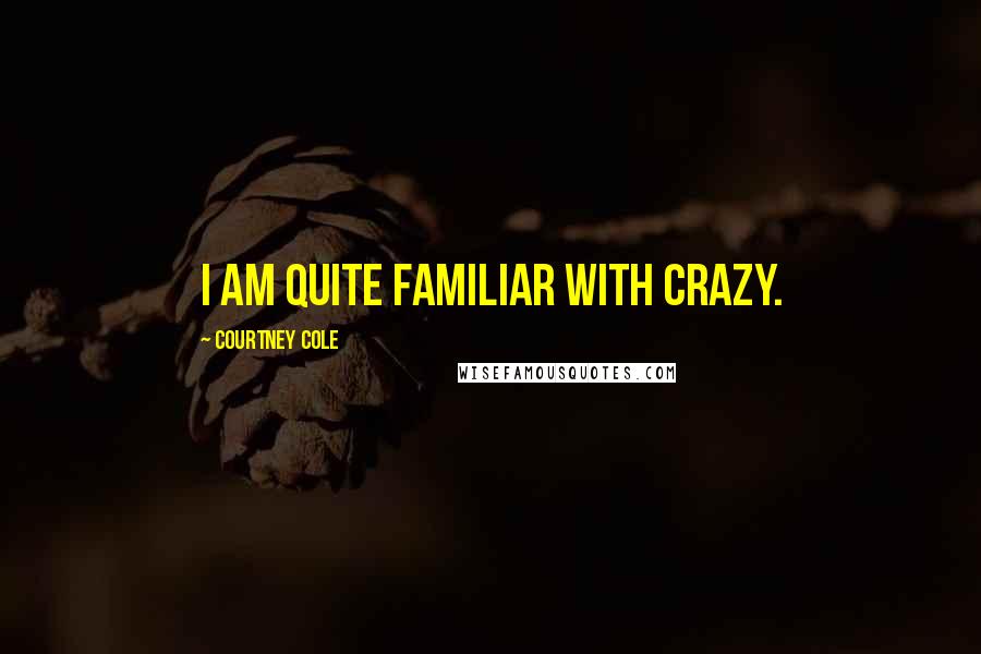 Courtney Cole Quotes: I am quite familiar with crazy.