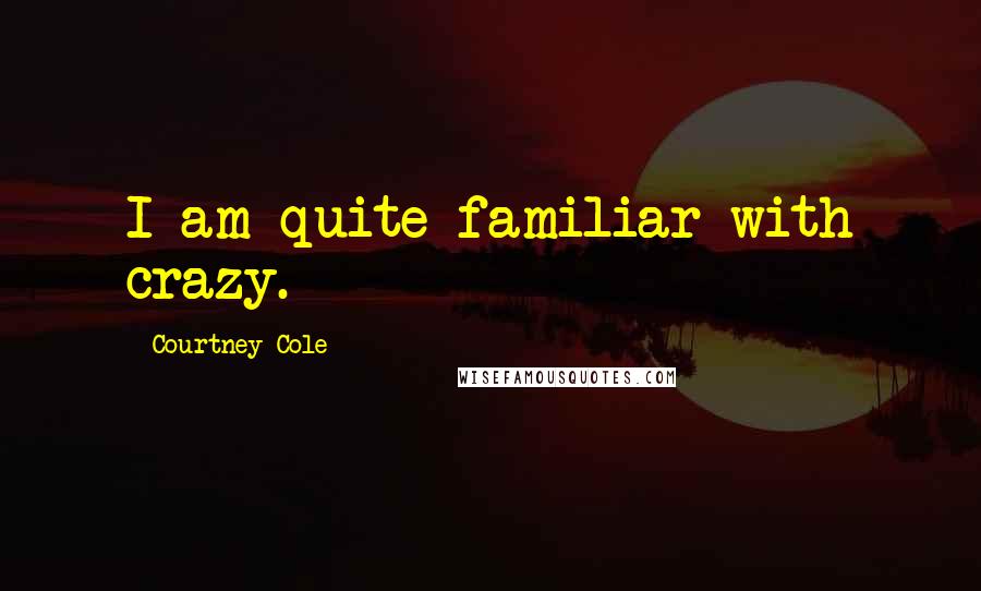 Courtney Cole Quotes: I am quite familiar with crazy.