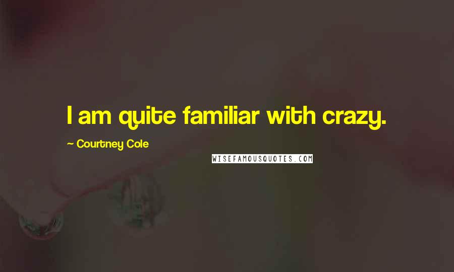 Courtney Cole Quotes: I am quite familiar with crazy.