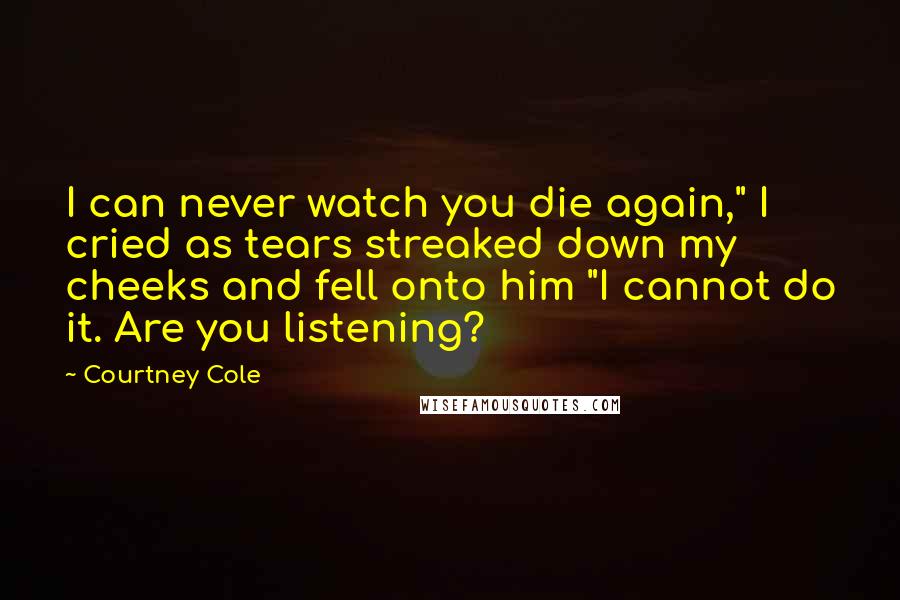 Courtney Cole Quotes: I can never watch you die again," I cried as tears streaked down my cheeks and fell onto him "I cannot do it. Are you listening?