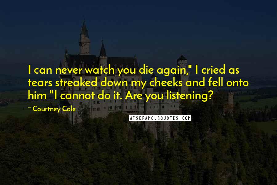 Courtney Cole Quotes: I can never watch you die again," I cried as tears streaked down my cheeks and fell onto him "I cannot do it. Are you listening?