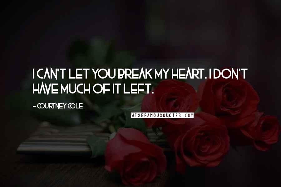 Courtney Cole Quotes: I can't let you break my heart. I don't have much of it left.