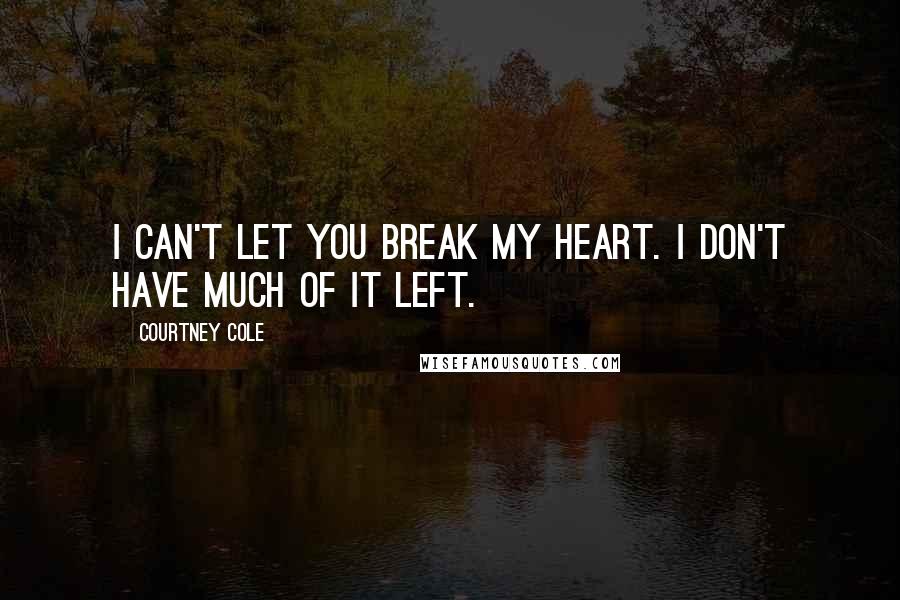 Courtney Cole Quotes: I can't let you break my heart. I don't have much of it left.