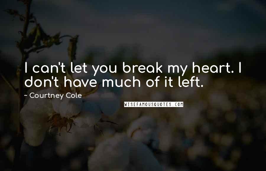 Courtney Cole Quotes: I can't let you break my heart. I don't have much of it left.