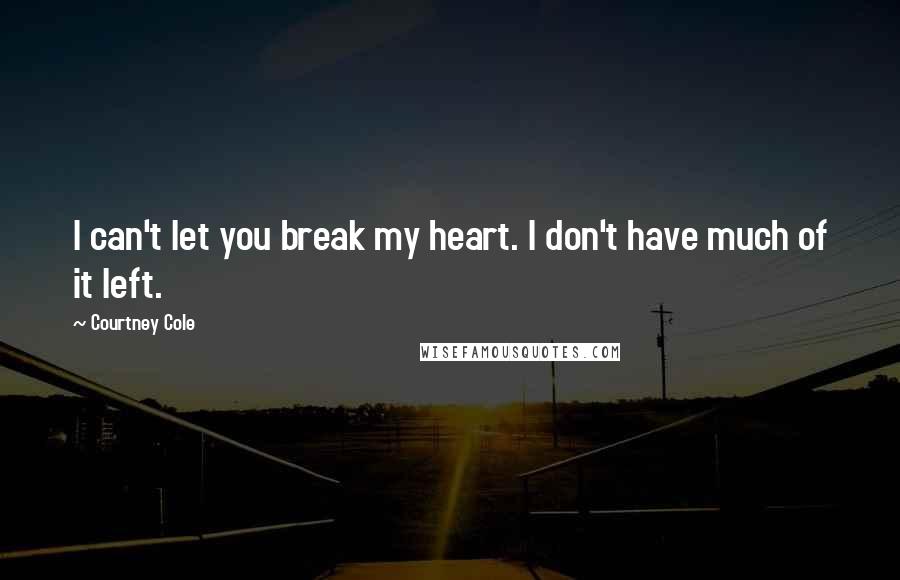 Courtney Cole Quotes: I can't let you break my heart. I don't have much of it left.