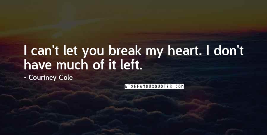 Courtney Cole Quotes: I can't let you break my heart. I don't have much of it left.