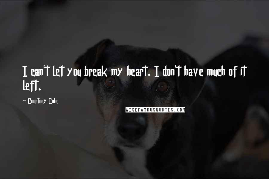 Courtney Cole Quotes: I can't let you break my heart. I don't have much of it left.