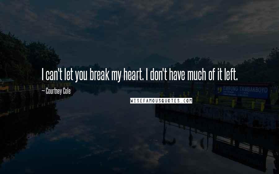 Courtney Cole Quotes: I can't let you break my heart. I don't have much of it left.