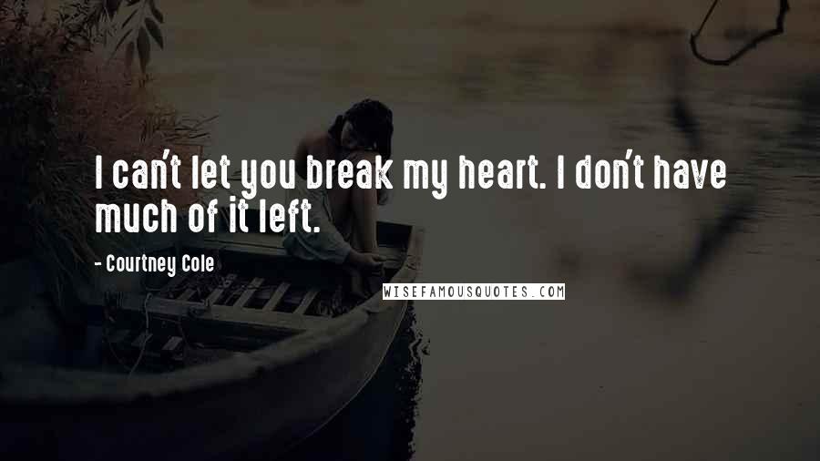 Courtney Cole Quotes: I can't let you break my heart. I don't have much of it left.