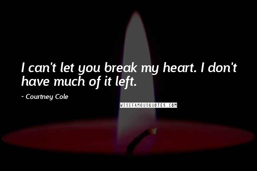 Courtney Cole Quotes: I can't let you break my heart. I don't have much of it left.