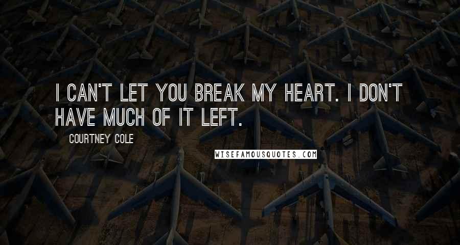 Courtney Cole Quotes: I can't let you break my heart. I don't have much of it left.