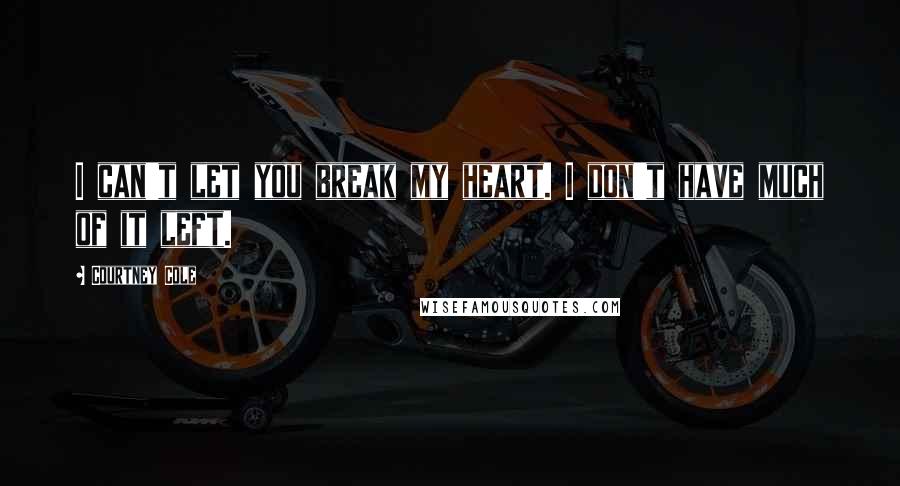 Courtney Cole Quotes: I can't let you break my heart. I don't have much of it left.