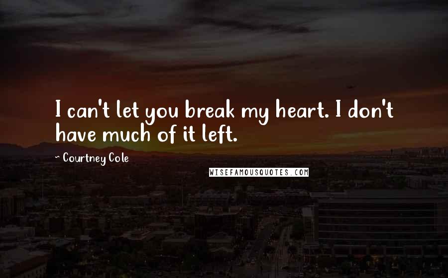 Courtney Cole Quotes: I can't let you break my heart. I don't have much of it left.