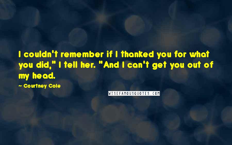 Courtney Cole Quotes: I couldn't remember if I thanked you for what you did," I tell her. "And I can't get you out of my head.