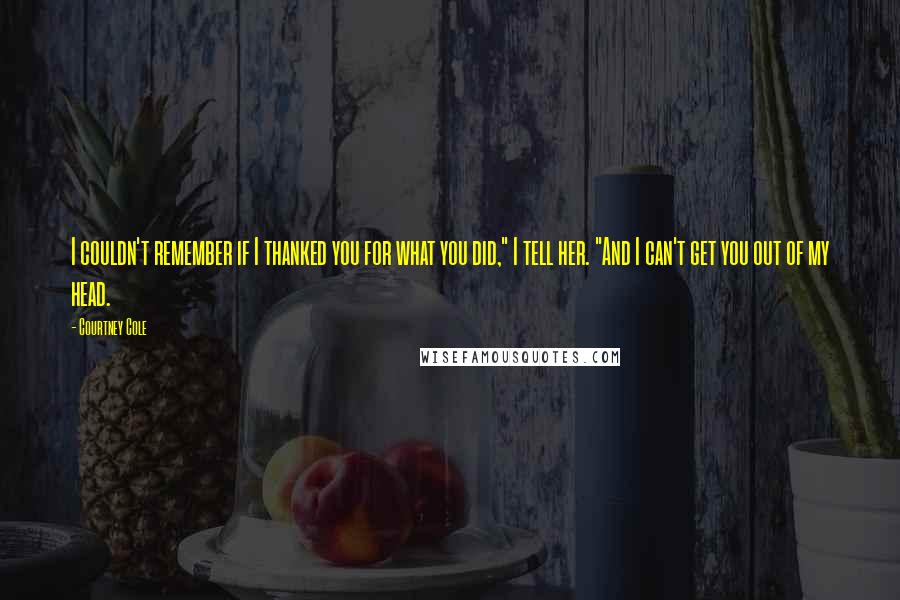 Courtney Cole Quotes: I couldn't remember if I thanked you for what you did," I tell her. "And I can't get you out of my head.