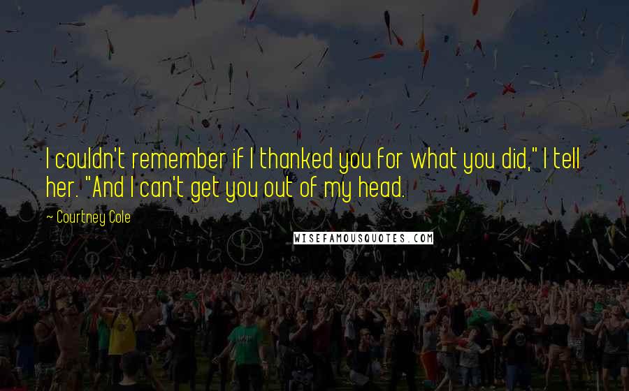 Courtney Cole Quotes: I couldn't remember if I thanked you for what you did," I tell her. "And I can't get you out of my head.