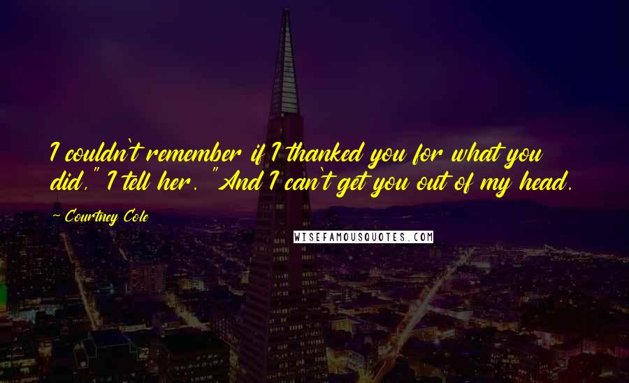 Courtney Cole Quotes: I couldn't remember if I thanked you for what you did," I tell her. "And I can't get you out of my head.