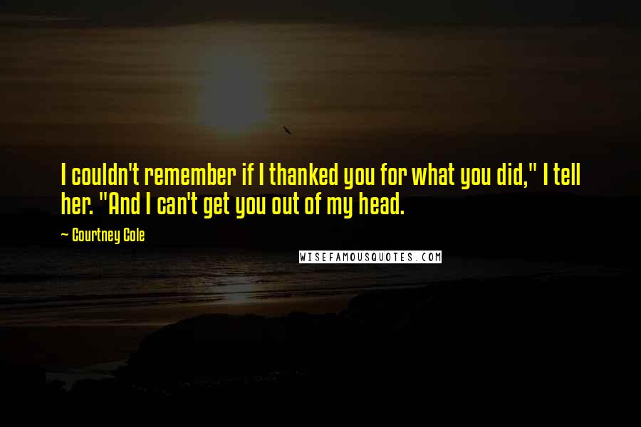 Courtney Cole Quotes: I couldn't remember if I thanked you for what you did," I tell her. "And I can't get you out of my head.