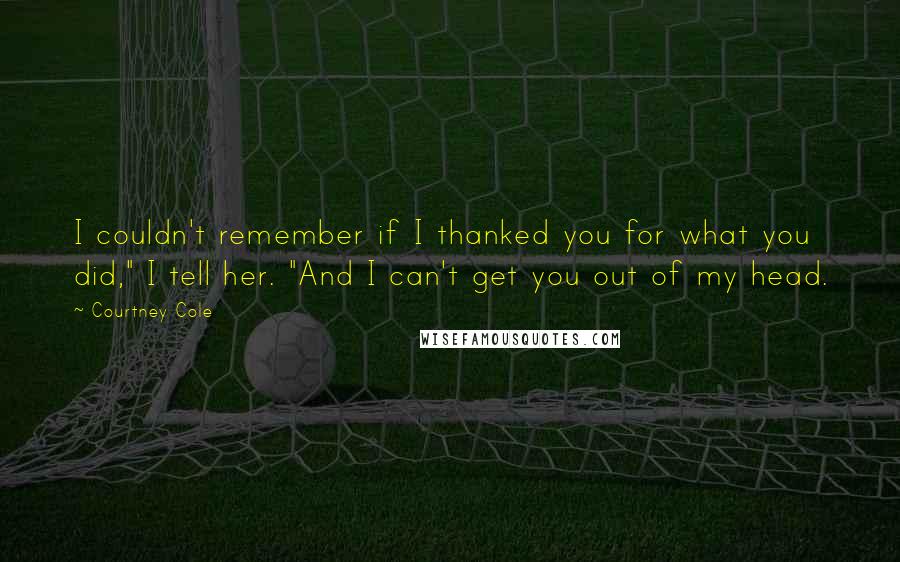 Courtney Cole Quotes: I couldn't remember if I thanked you for what you did," I tell her. "And I can't get you out of my head.