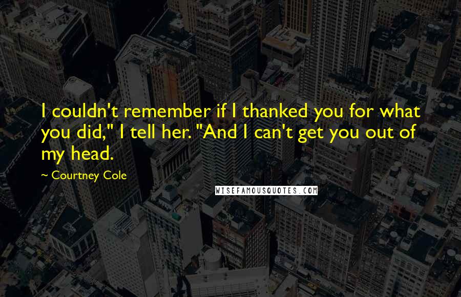 Courtney Cole Quotes: I couldn't remember if I thanked you for what you did," I tell her. "And I can't get you out of my head.