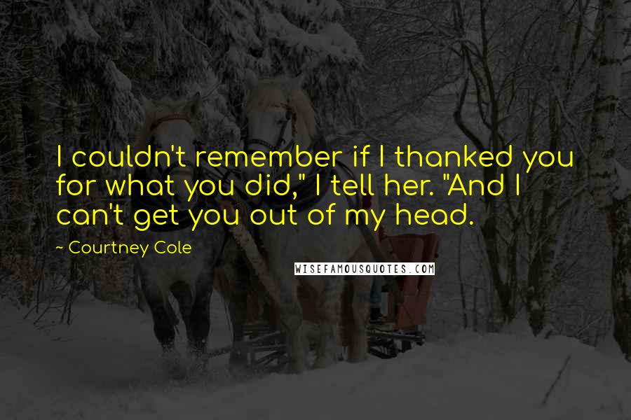 Courtney Cole Quotes: I couldn't remember if I thanked you for what you did," I tell her. "And I can't get you out of my head.